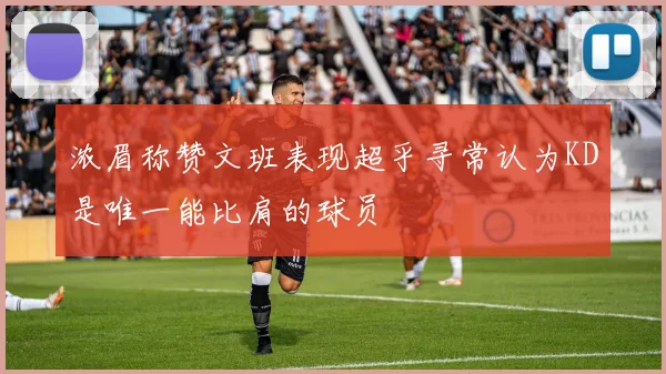 浓眉称赞文班表现超乎寻常认为KD是唯一能比肩的球员
