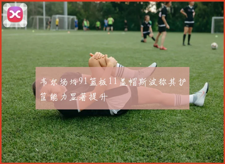韦尔场均91篮板11盖帽斯波称其护筐能力显著提升