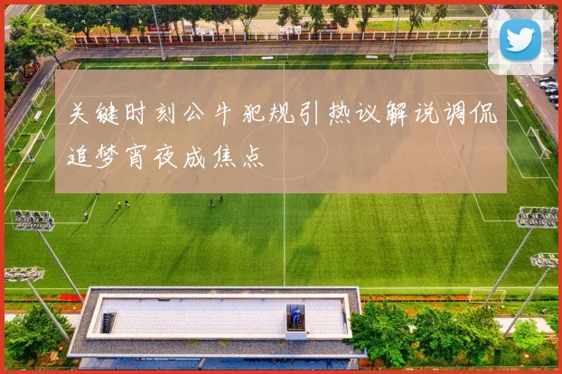 关键时刻公牛犯规引热议解说调侃追梦宵夜成焦点