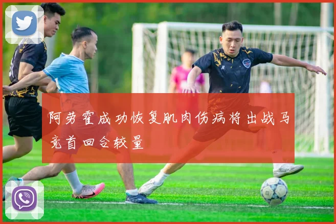 阿劳霍成功恢复肌肉伤病将出战马竞首回合较量