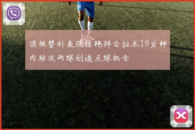 顶级替补表现惊艳拜合拉木10分钟内助攻两球创造点球机会