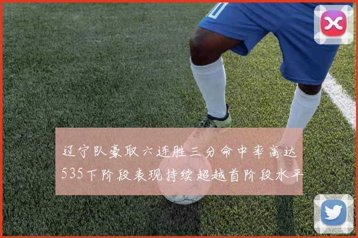 辽宁队豪取六连胜三分命中率高达535下阶段表现持续超越首阶段水平