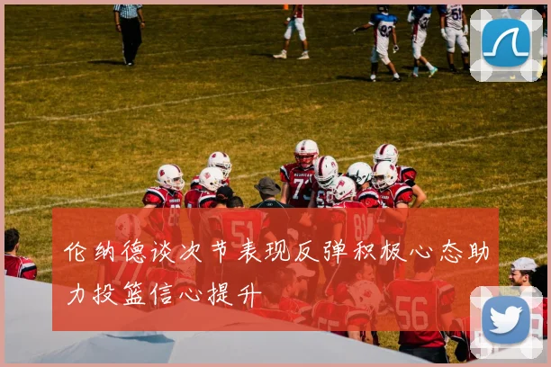 伦纳德谈次节表现反弹积极心态助力投篮信心提升