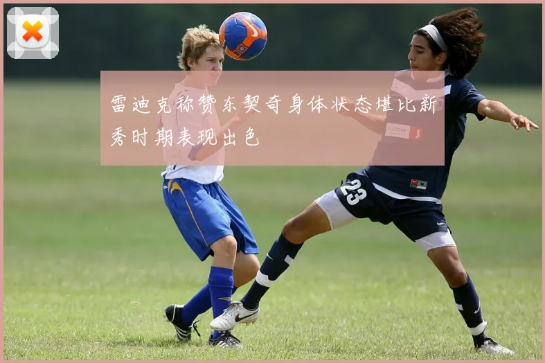 雷迪克称赞东契奇身体状态堪比新秀时期表现出色