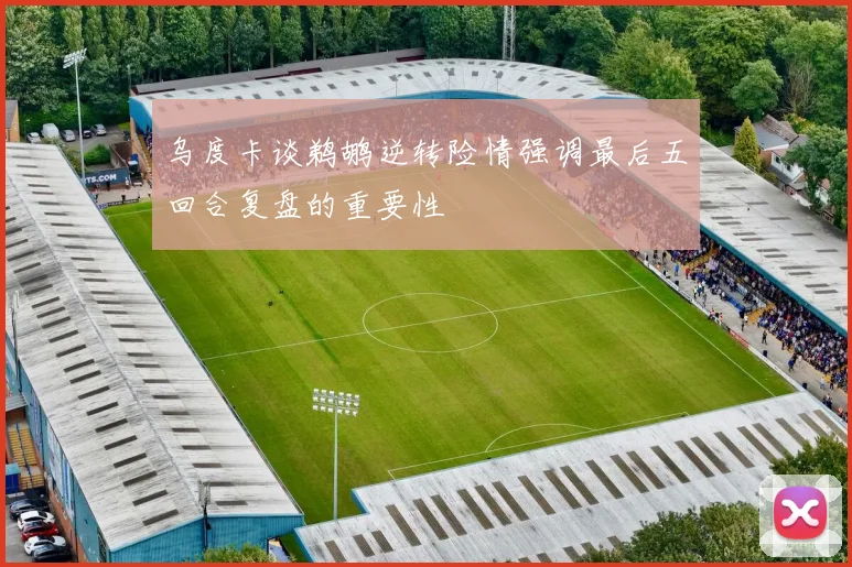 乌度卡谈鹈鹕逆转险情强调最后五回合复盘的重要性