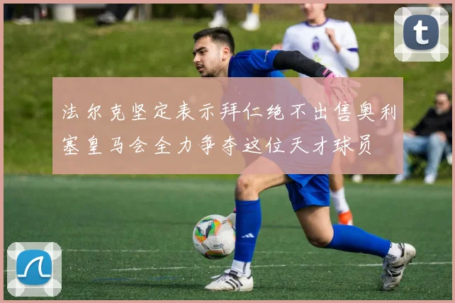 法尔克坚定表示拜仁绝不出售奥利塞皇马会全力争夺这位天才球员