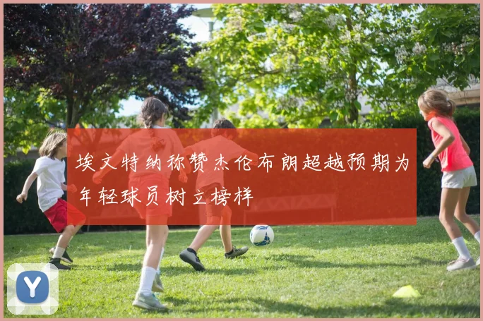 埃文特纳称赞杰伦布朗超越预期为年轻球员树立榜样